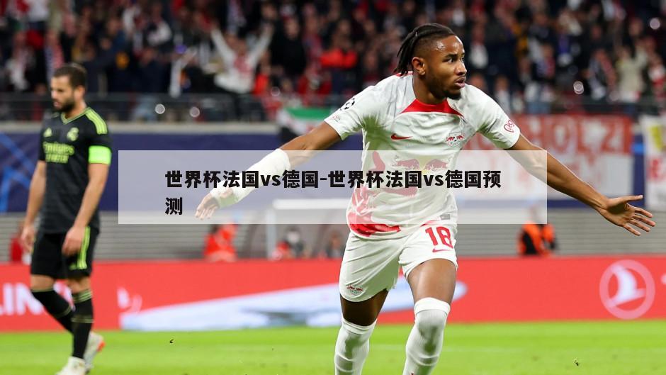 世界杯法国vs德国-世界杯法国vs德国预测