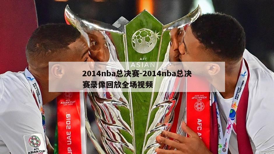 2014nba总决赛-2014nba总决赛录像回放全场视频