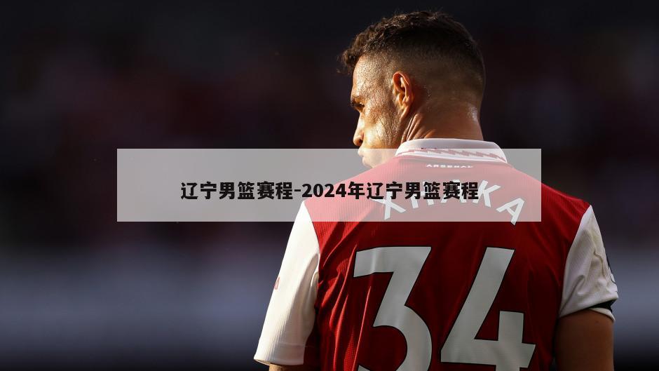 辽宁男篮赛程-2024年辽宁男篮赛程