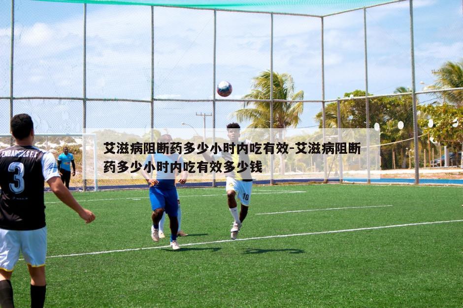 艾滋病阻断药多少小时内吃有效-艾滋病阻断药多少小时内吃有效多少钱