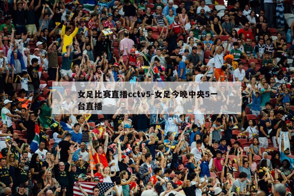 女足比赛直播cctv5-女足今晚中央5一台直播
