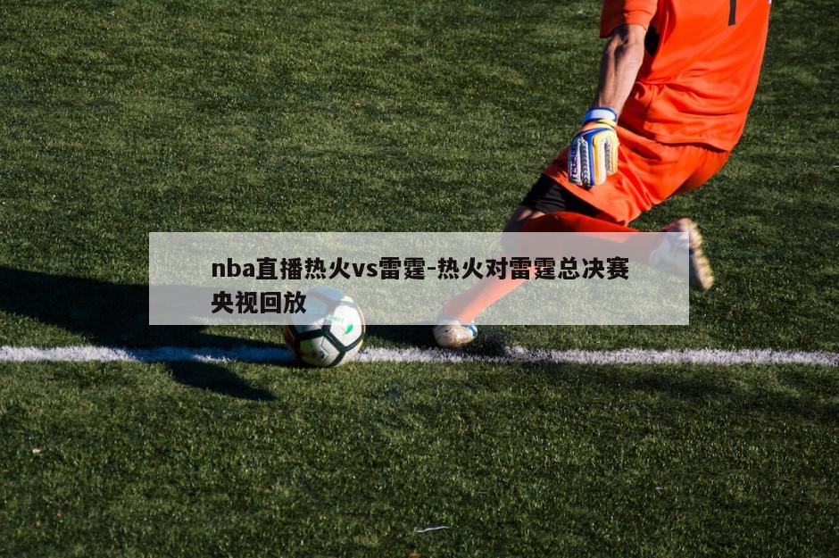 nba直播热火vs雷霆-热火对雷霆总决赛央视回放
