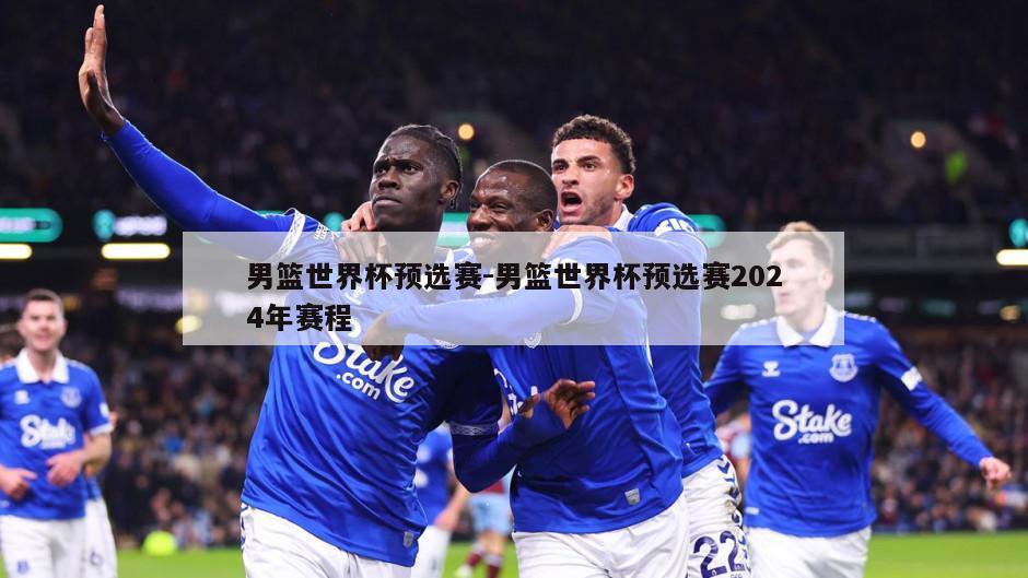 男篮世界杯预选赛-男篮世界杯预选赛2024年赛程