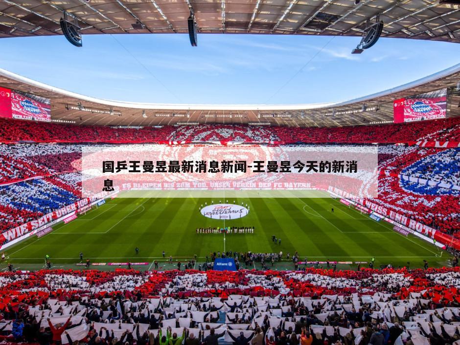 国乒王曼昱最新消息新闻-王曼昱今天的新消息