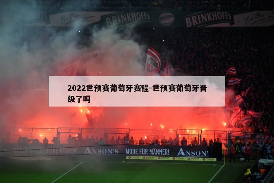 2022世预赛葡萄牙赛程-世预赛葡萄牙晋级了吗