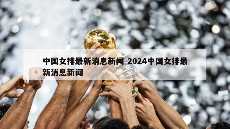 中国女排最新消息新闻-2024中国女排最新消息新闻