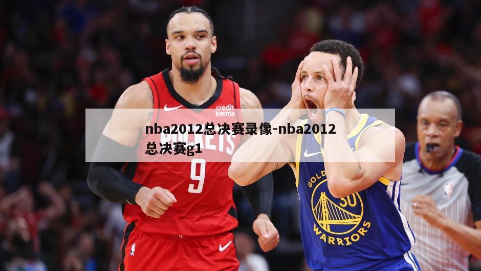 nba2012总决赛录像-nba2012总决赛g1