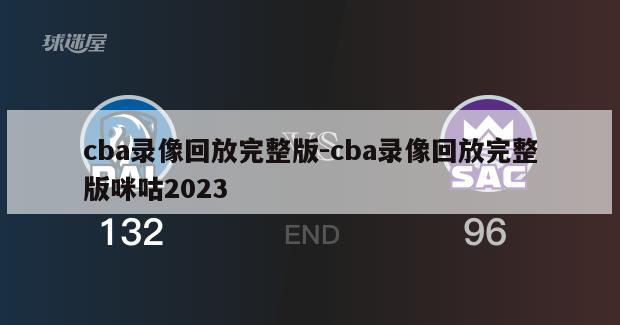 cba录像回放完整版-cba录像回放完整版咪咕2023