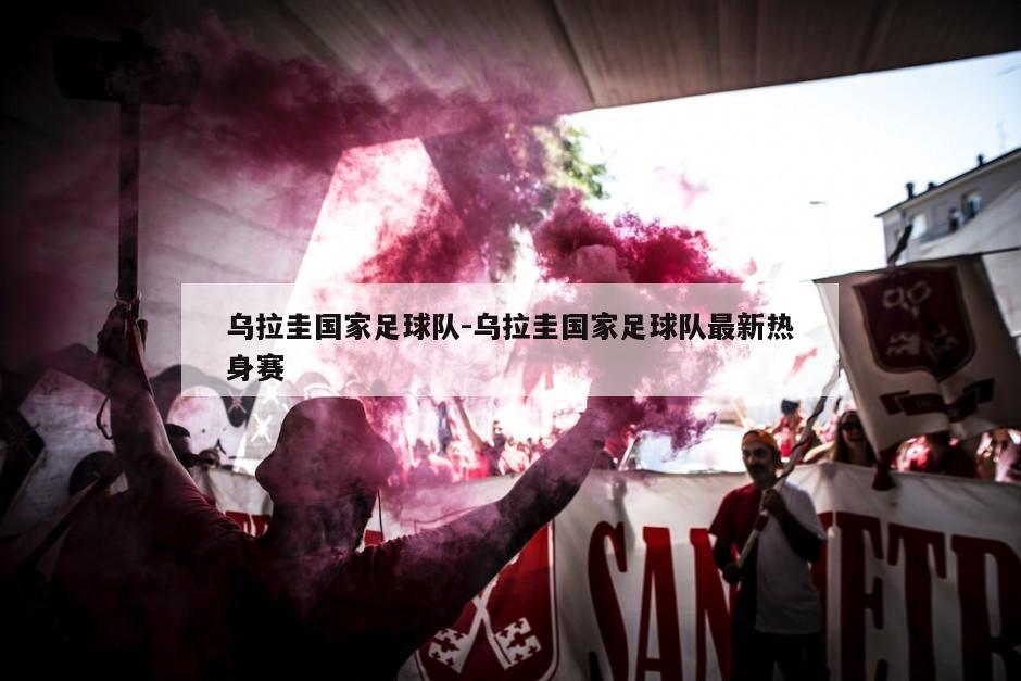 乌拉圭国家足球队-乌拉圭国家足球队最新热身赛