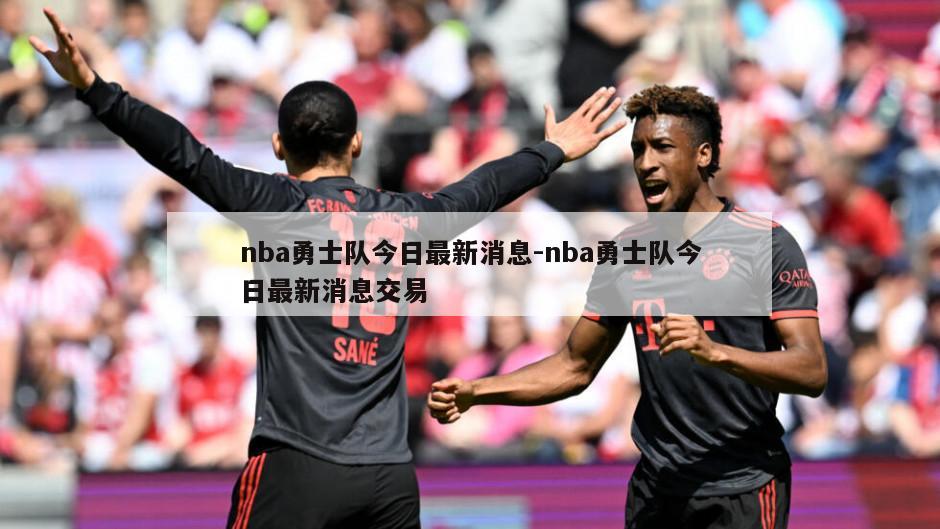 nba勇士队今日最新消息-nba勇士队今日最新消息交易