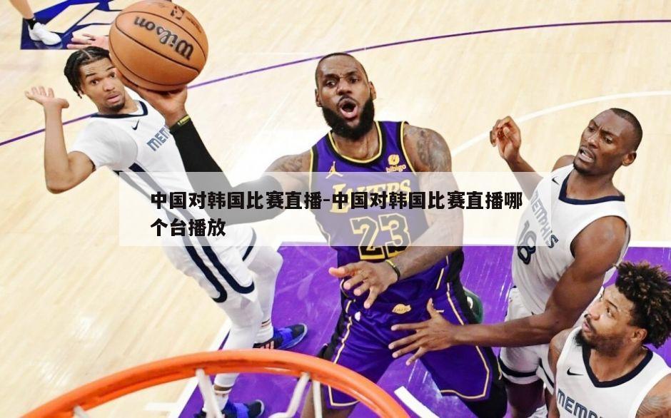 中国对韩国比赛直播-中国对韩国比赛直播哪个台播放