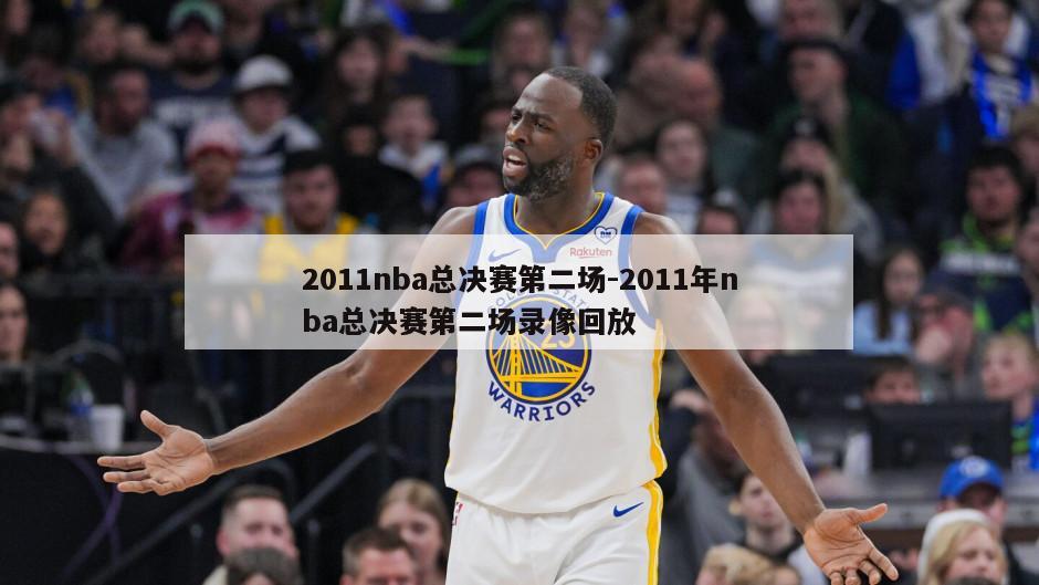 2011nba总决赛第二场-2011年nba总决赛第二场录像回放