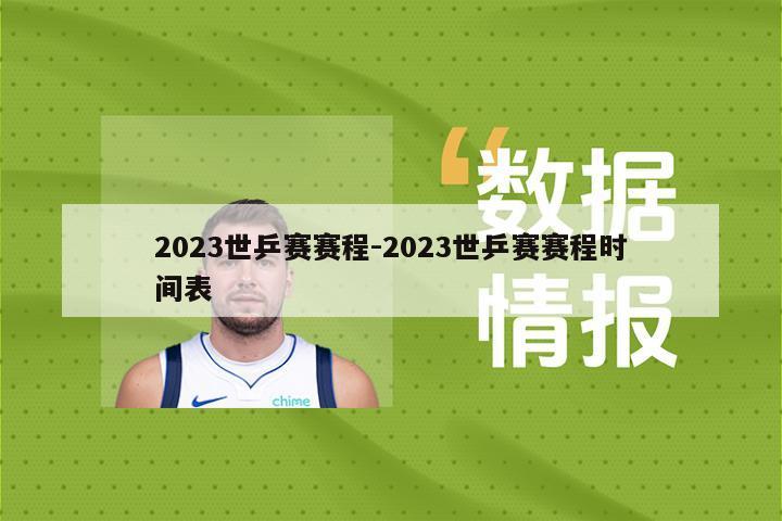 2023世乒赛赛程-2023世乒赛赛程时间表