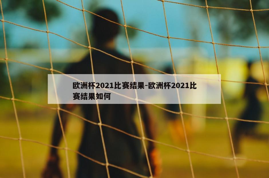 欧洲杯2021比赛结果-欧洲杯2021比赛结果如何