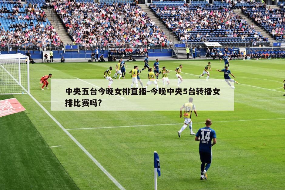 中央五台今晚女排直播-今晚中央5台转播女排比赛吗?