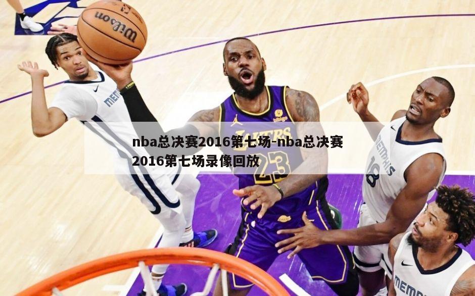 nba总决赛2016第七场-nba总决赛2016第七场录像回放