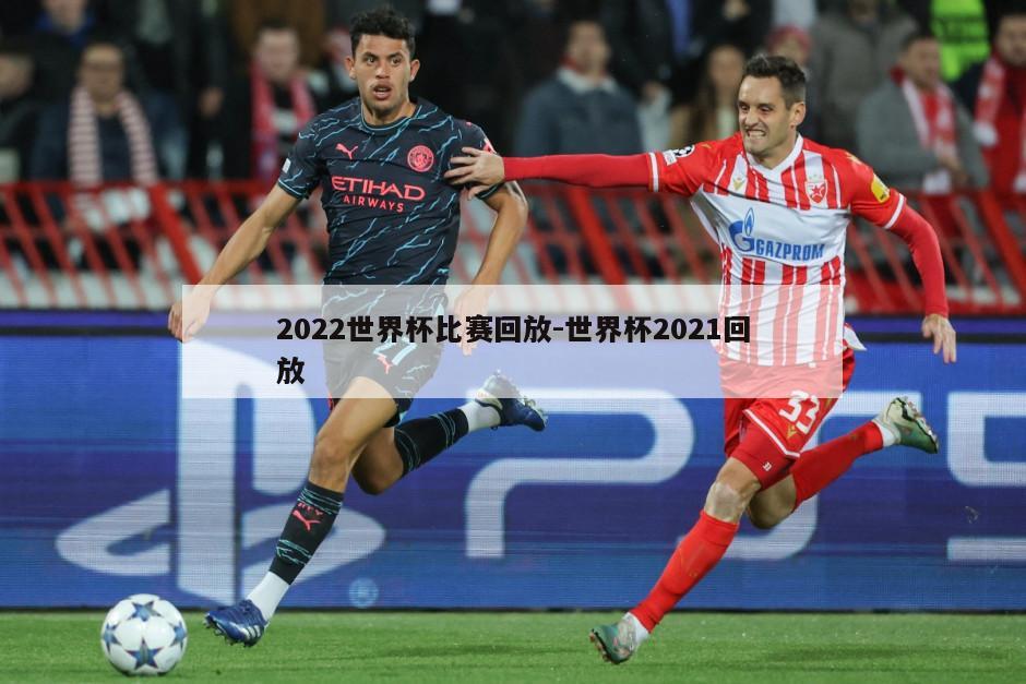 2022世界杯比赛回放-世界杯2021回放