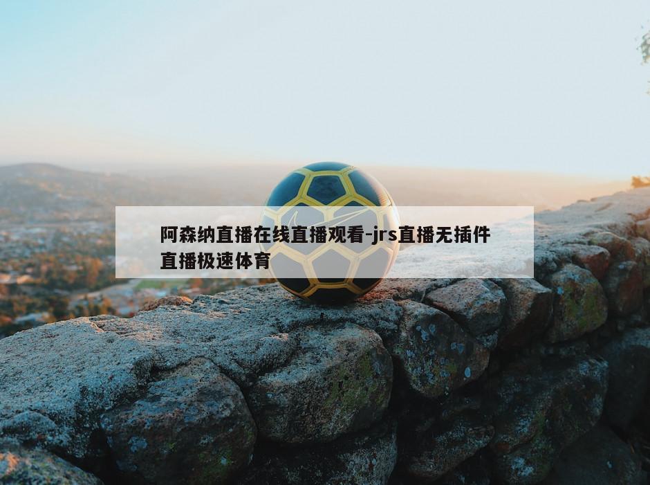 阿森纳直播在线直播观看-jrs直播无插件直播极速体育