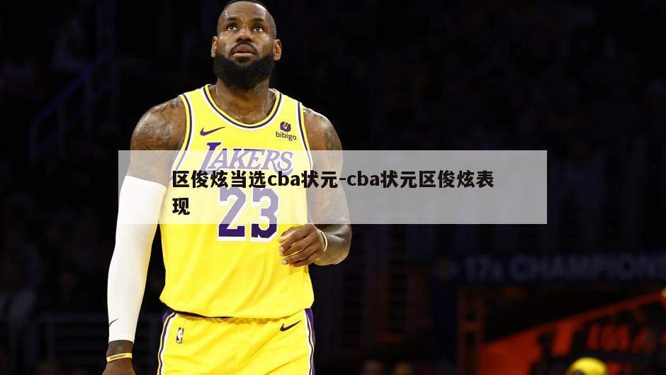 区俊炫当选cba状元-cba状元区俊炫表现