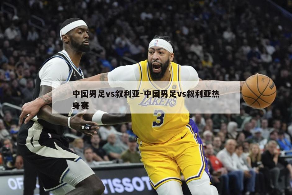 中国男足vs叙利亚-中国男足vs叙利亚热身赛