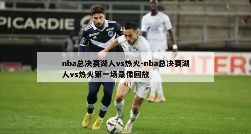 nba总决赛湖人vs热火-nba总决赛湖人vs热火第一场录像回放