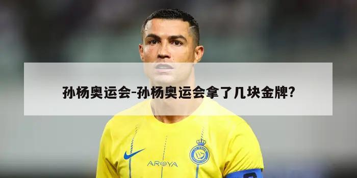 孙杨奥运会-孙杨奥运会拿了几块金牌?