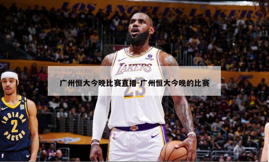 广州恒大今晚比赛直播-广州恒大今晚的比赛