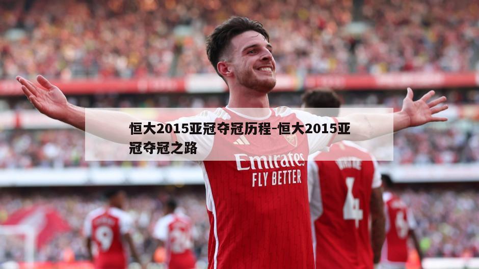 恒大2015亚冠夺冠历程-恒大2015亚冠夺冠之路