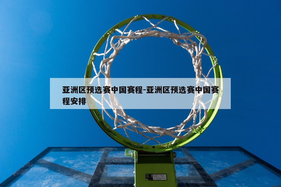 亚洲区预选赛中国赛程-亚洲区预选赛中国赛程安排