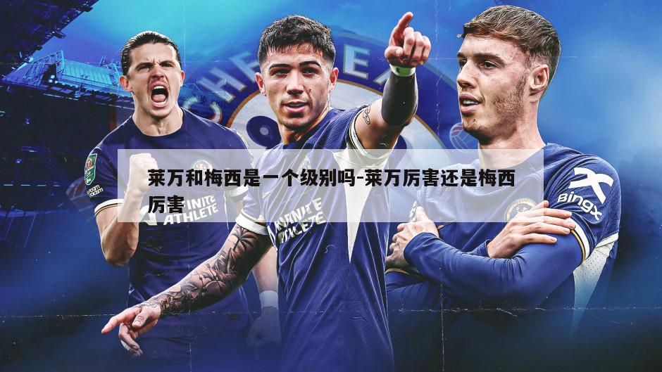 莱万和梅西是一个级别吗-莱万厉害还是梅西厉害