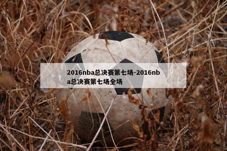 2016nba总决赛第七场-2016nba总决赛第七场全场