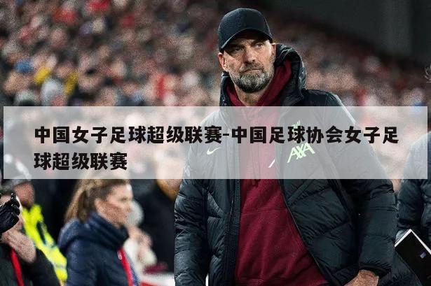 中国女子足球超级联赛-中国足球协会女子足球超级联赛