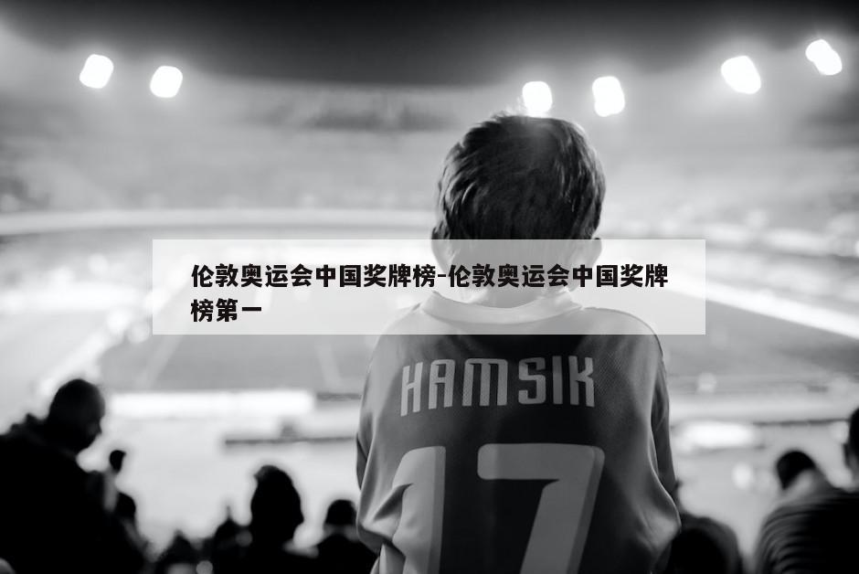 伦敦奥运会中国奖牌榜-伦敦奥运会中国奖牌榜第一