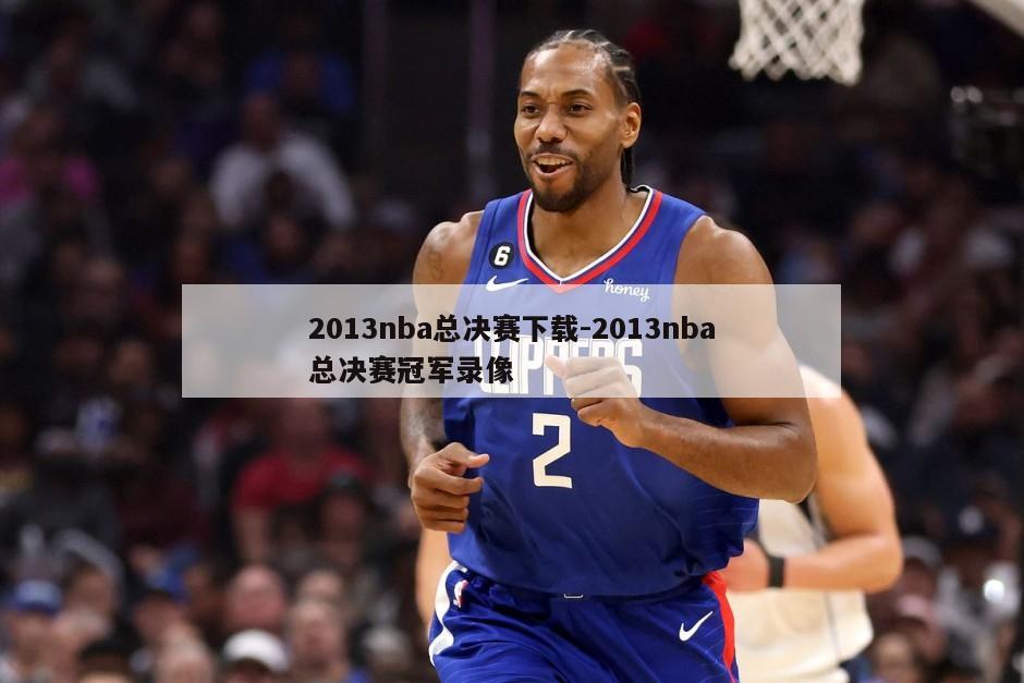 2013nba总决赛下载-2013nba总决赛冠军录像