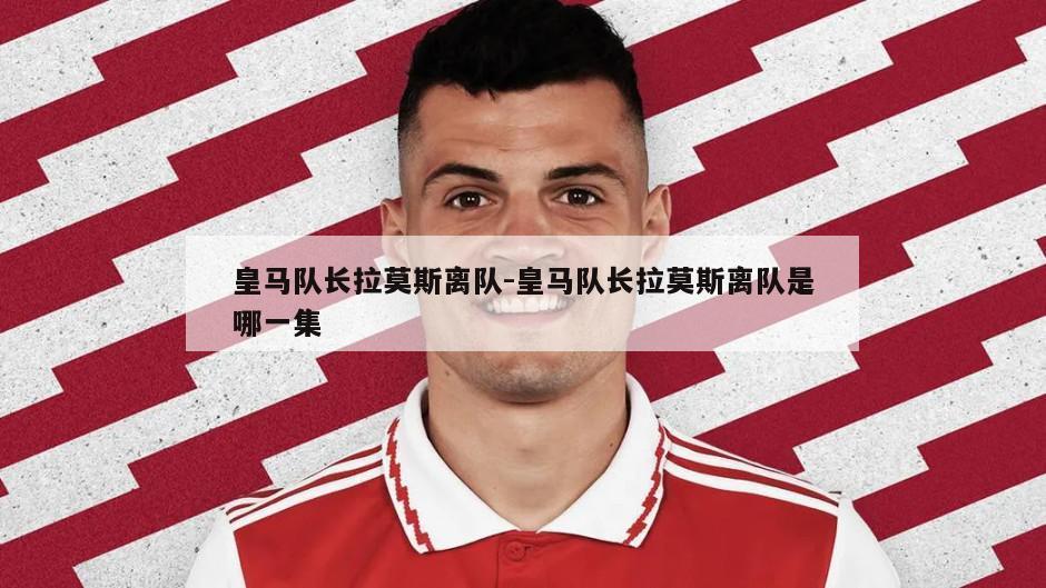 皇马队长拉莫斯离队-皇马队长拉莫斯离队是哪一集
