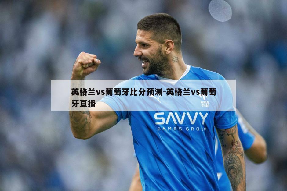 英格兰vs葡萄牙比分预测-英格兰vs葡萄牙直播