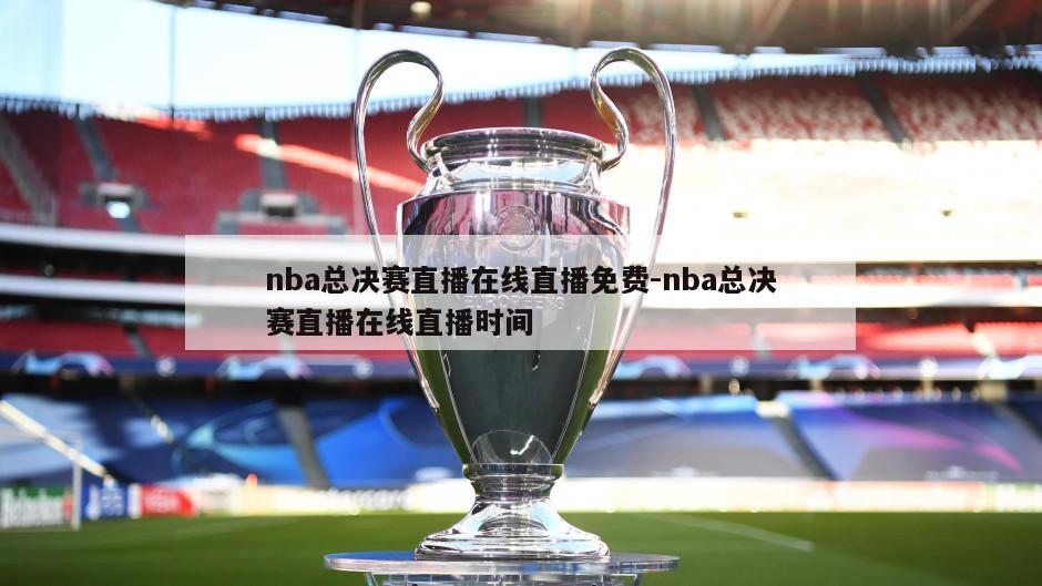 nba总决赛直播在线直播免费-nba总决赛直播在线直播时间