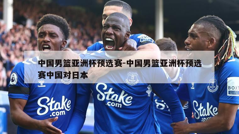 中国男篮亚洲杯预选赛-中国男篮亚洲杯预选赛中国对日本