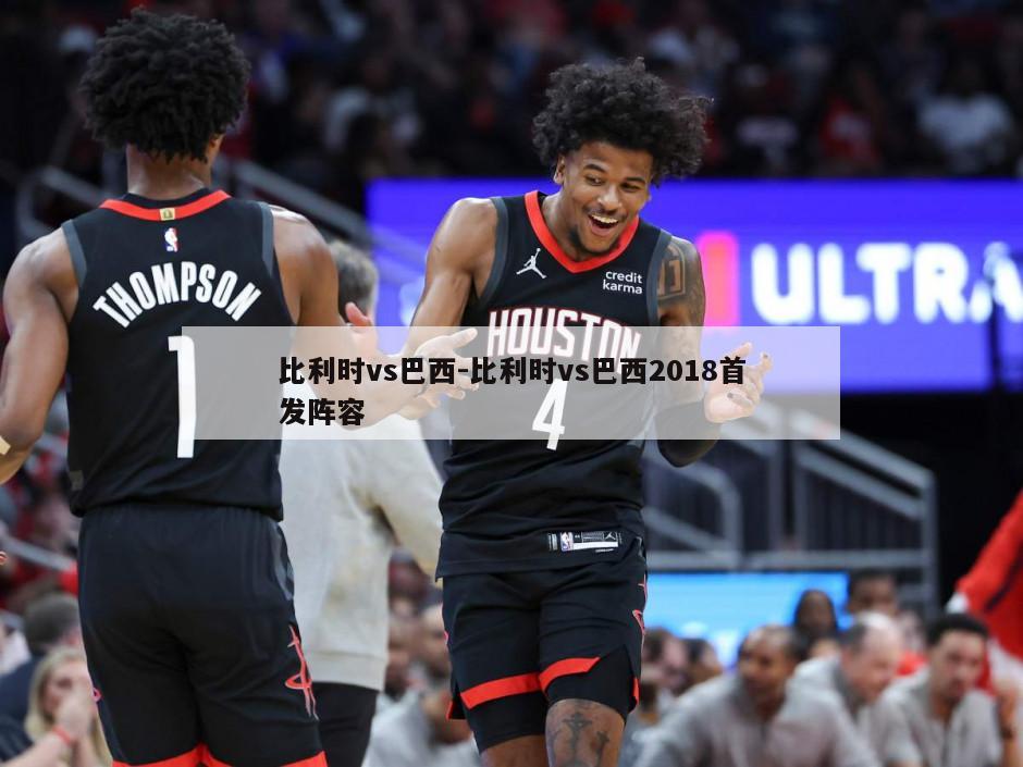 比利时vs巴西-比利时vs巴西2018首发阵容