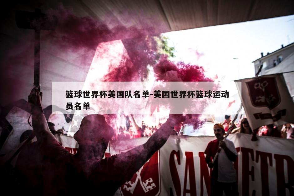 篮球世界杯美国队名单-美国世界杯篮球运动员名单