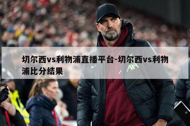 切尔西vs利物浦直播平台-切尔西vs利物浦比分结果