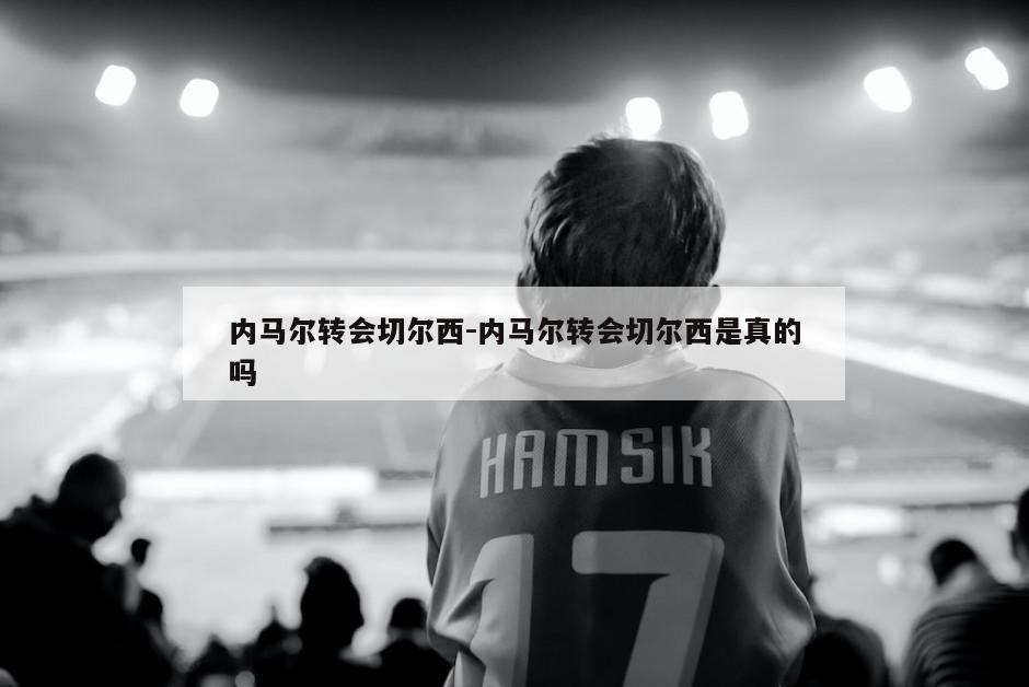 内马尔转会切尔西-内马尔转会切尔西是真的吗