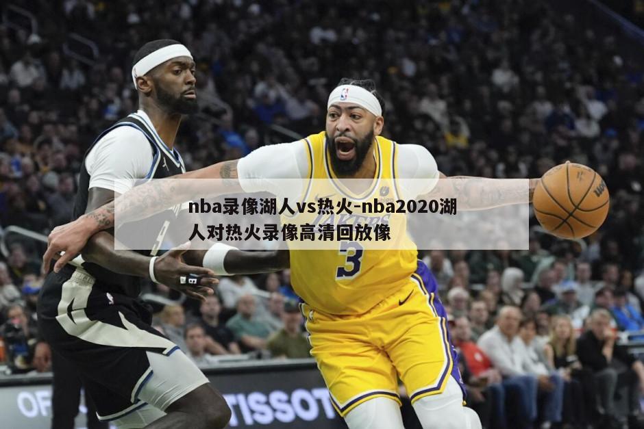 nba录像湖人vs热火-nba2020湖人对热火录像高清回放像