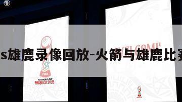 火箭vs雄鹿录像回放-火箭与雄鹿比赛回放
