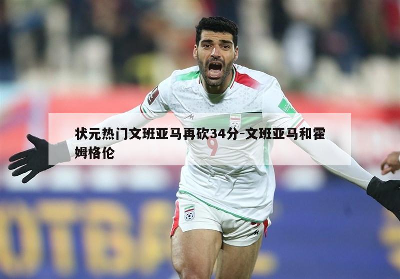 状元热门文班亚马再砍34分-文班亚马和霍姆格伦