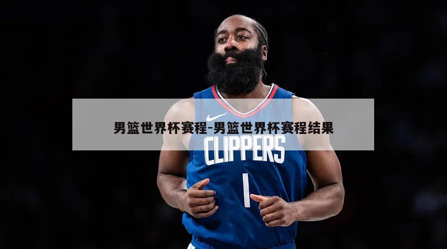 男篮世界杯赛程-男篮世界杯赛程结果