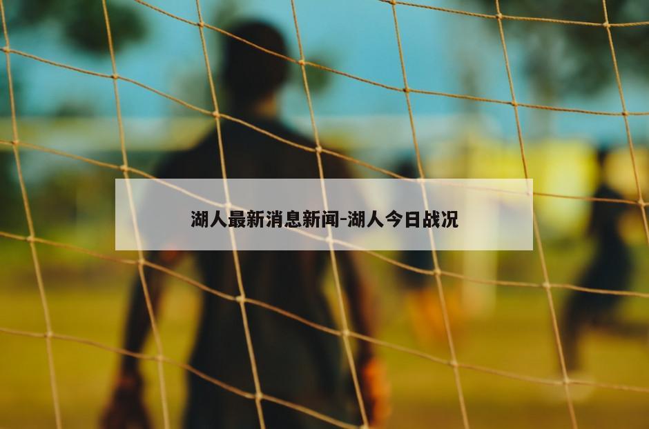 湖人最新消息新闻-湖人今日战况