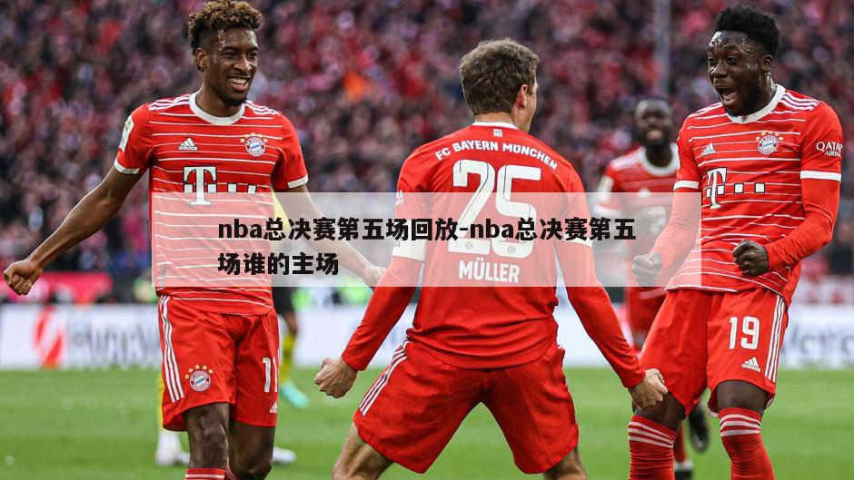 nba总决赛第五场回放-nba总决赛第五场谁的主场