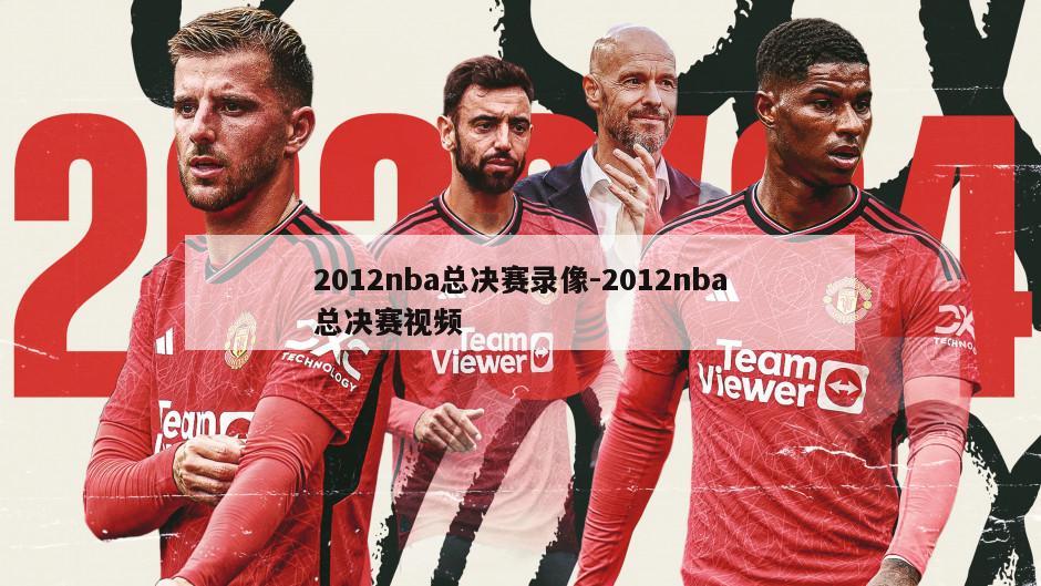 2012nba总决赛录像-2012nba总决赛视频