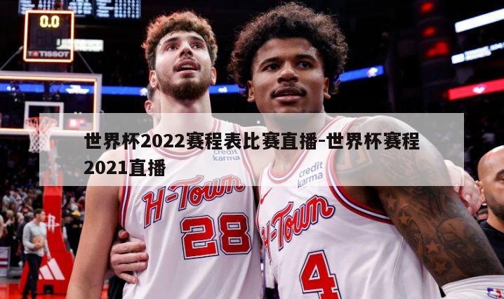 世界杯2022赛程表比赛直播-世界杯赛程2021直播